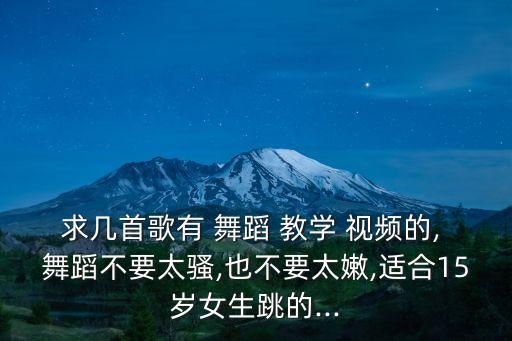 求几首歌有 舞蹈 教学 视频的, 舞蹈不要太骚,也不要太嫩,适合15岁女生跳的...