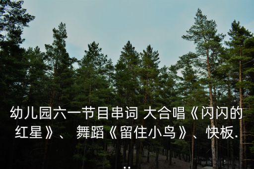 幼儿园六一节目串词 大合唱《闪闪的红星》、 舞蹈《留住小鸟》、快板...