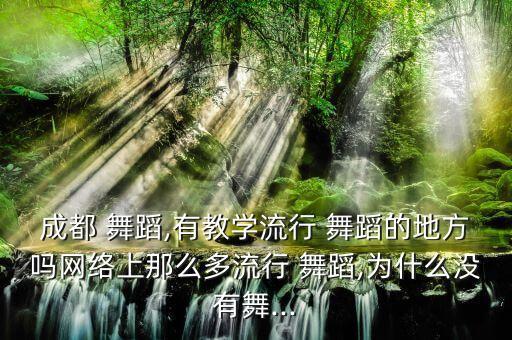 成都 舞蹈,有教学流行 舞蹈的地方吗网络上那么多流行 舞蹈,为什么没有舞...