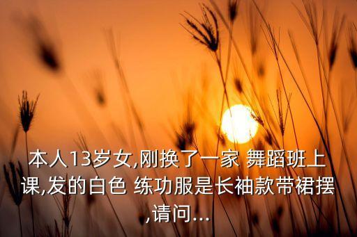 本人13岁女,刚换了一家 舞蹈班上课,发的白色 练功服是长袖款带裙摆,请问...