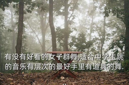 有没有好看的女子群舞,适合中学生跳的音乐有层次的最好手里有道具的舞...