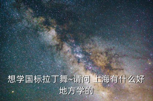想学国标拉丁舞~请问 上海有什么好地方学的