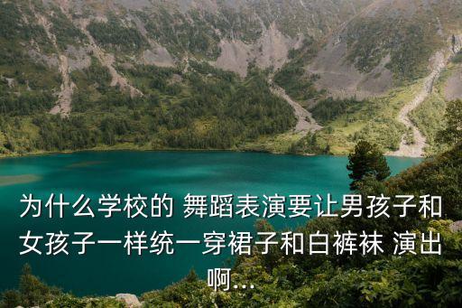 为什么学校的 舞蹈表演要让男孩子和女孩子一样统一穿裙子和白裤袜 演出啊...