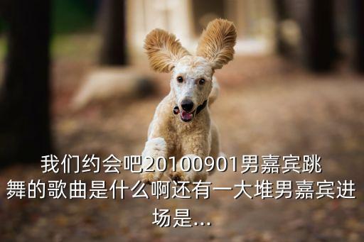 我们约会吧20100901男嘉宾跳舞的歌曲是什么啊还有一大堆男嘉宾进场是...