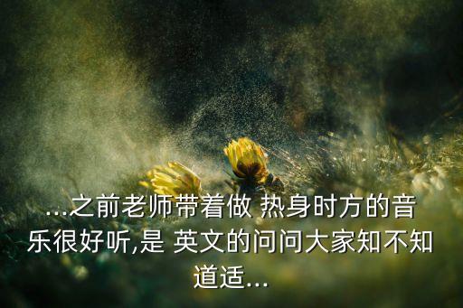 ...之前老师带着做 热身时方的音乐很好听,是 英文的问问大家知不知道适...