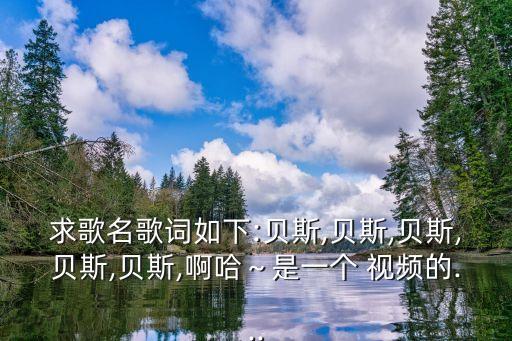 求歌名歌词如下:贝斯,贝斯,贝斯,贝斯,贝斯,啊哈～是一个 视频的...
