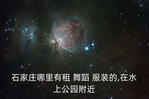 石家庄哪里有租 舞蹈 服装的,在水上公园附近