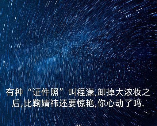 有种“证件照”叫程潇,卸掉大浓妆之后,比鞠婧祎还要惊艳,你心动了吗...