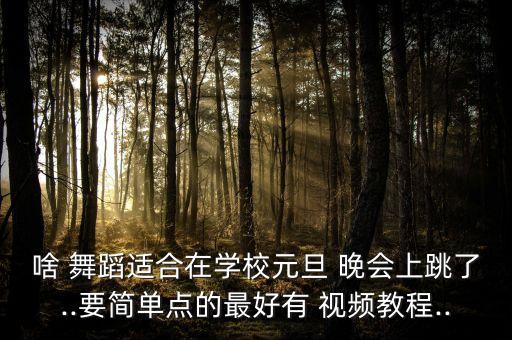 啥 舞蹈适合在学校元旦 晚会上跳了..要简单点的最好有 视频教程..