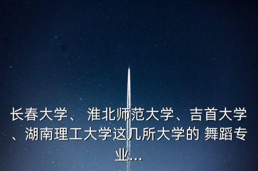 长春大学、 淮北师范大学、吉首大学、湖南理工大学这几所大学的 舞蹈专业...