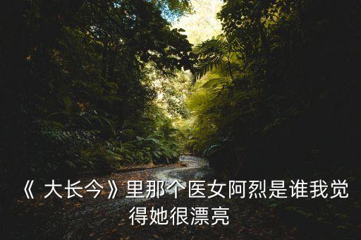 《 大长今》里那个医女阿烈是谁我觉得她很漂亮
