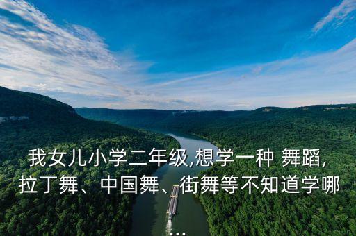 我女儿小学二年级,想学一种 舞蹈, 拉丁舞、中国舞、街舞等不知道学哪...