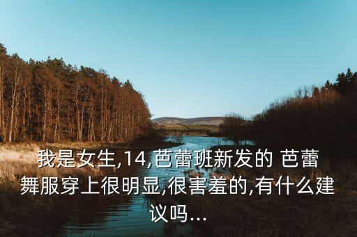 我是女生,14,芭蕾班新发的 芭蕾舞服穿上很明显,很害羞的,有什么建议吗...