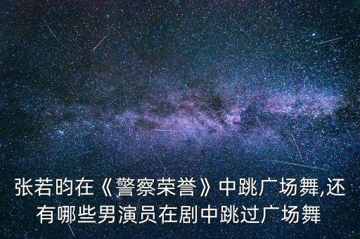 张若昀在《警察荣誉》中跳广场舞,还有哪些男演员在剧中跳过广场舞