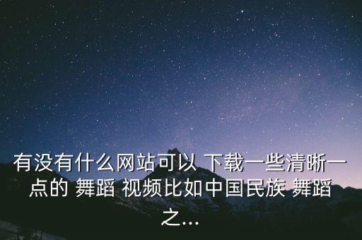 有没有什么网站可以 下载一些清晰一点的 舞蹈 视频比如中国民族 舞蹈之...