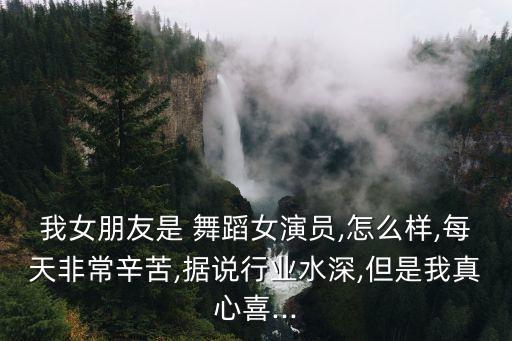 我女朋友是 舞蹈女演员,怎么样,每天非常辛苦,据说行业水深,但是我真心喜...