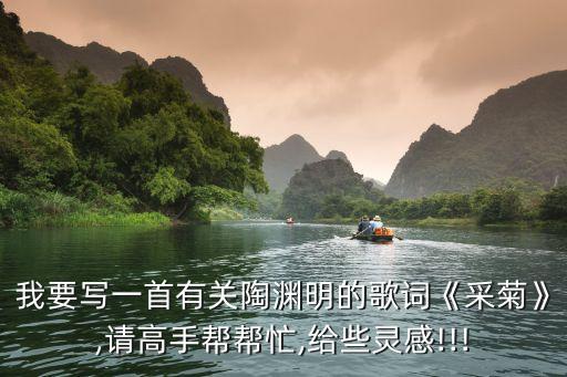 我要写一首有关陶渊明的歌词《采菊》,请高手帮帮忙,给些灵感!!!