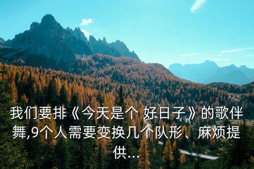 我们要排《今天是个 好日子》的歌伴舞,9个人需要变换几个队形、麻烦提供...