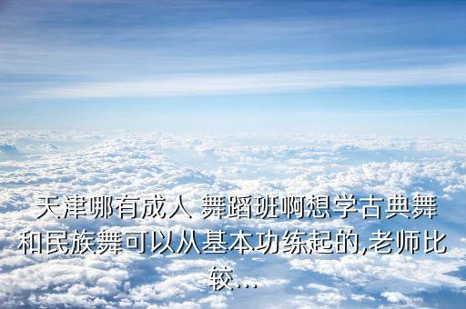  天津哪有成人 舞蹈班啊想学古典舞和民族舞可以从基本功练起的,老师比较...