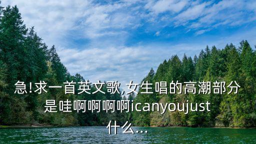 急!求一首英文歌,女生唱的高潮部分是哇啊啊啊啊icanyoujust什么...