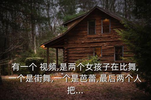 有一个 视频,是两个女孩子在比舞,一个是街舞,一个是芭蕾,最后两个人把...