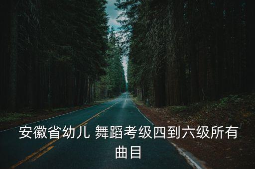  安徽省幼儿 舞蹈考级四到六级所有曲目