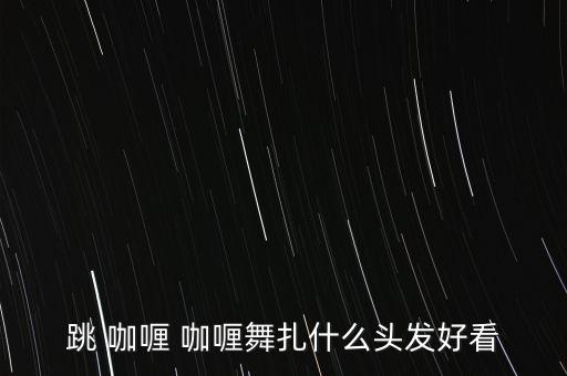 跳 咖喱 咖喱舞扎什么头发好看
