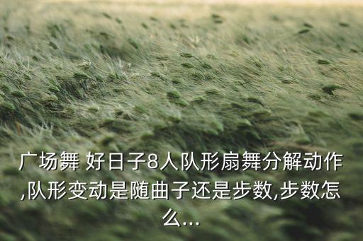 广场舞 好日子8人队形扇舞分解动作,队形变动是随曲子还是步数,步数怎么...