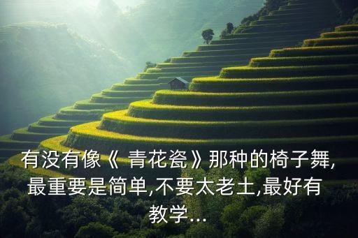 有没有像《 青花瓷》那种的椅子舞,最重要是简单,不要太老土,最好有 教学...