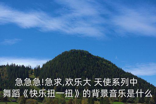 急急急!急求,欢乐大 天使系列中 舞蹈《快乐扭一扭》的背景音乐是什么