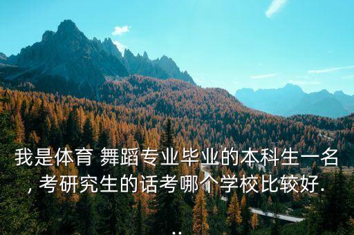 我是体育 舞蹈专业毕业的本科生一名, 考研究生的话考哪个学校比较好...