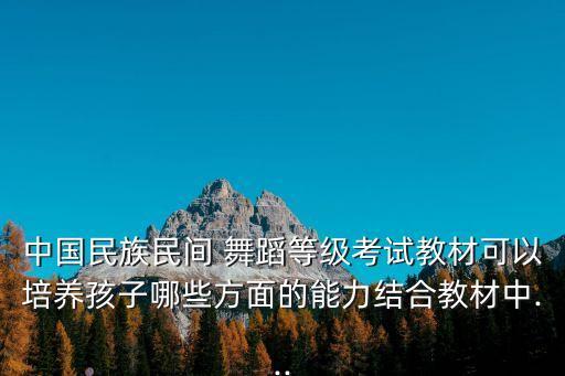 中国民族民间 舞蹈等级考试教材可以培养孩子哪些方面的能力结合教材中...