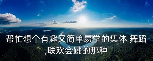 帮忙想个有趣又简单易学的集体 舞蹈,联欢会跳的那种