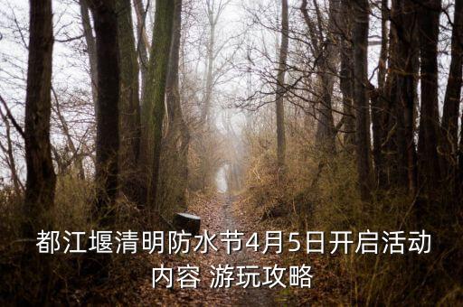  都江堰清明防水节4月5日开启活动内容 游玩攻略