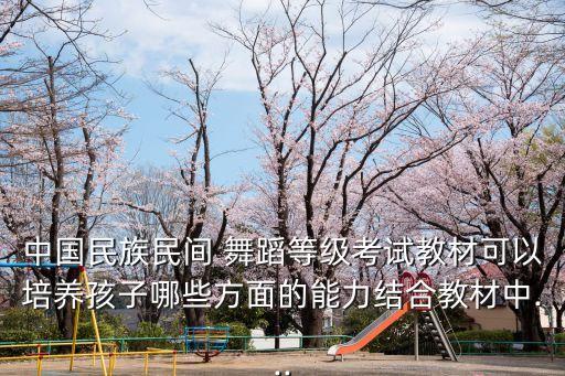 中国民族民间 舞蹈等级考试教材可以培养孩子哪些方面的能力结合教材中...