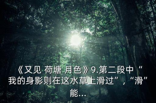 《又见 荷塘 月色》9.第二段中“我的身影则在这水草上滑过”,“滑”能...