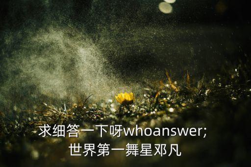 求细答一下呀whoanswer; 世界第一舞星邓凡