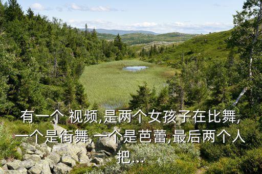有一个 视频,是两个女孩子在比舞,一个是街舞,一个是芭蕾,最后两个人把...