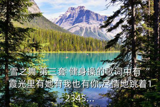 雪之舞 第三套 健身操的歌词中有“霞光里有她有我也有你,尽情地跳着12345...