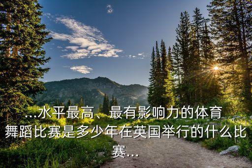 ...水平最高、最有影响力的体育 舞蹈比赛是多少年在英国举行的什么比赛...