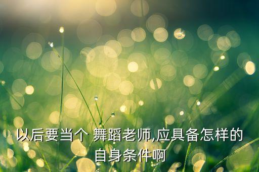 以后要当个 舞蹈老师,应具备怎样的自身条件啊