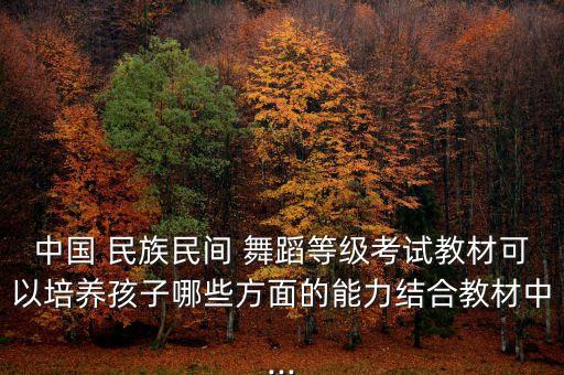 中国 民族民间 舞蹈等级考试教材可以培养孩子哪些方面的能力结合教材中...