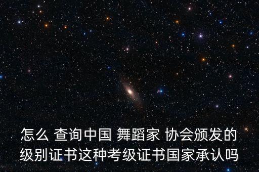 怎么 查询中国 舞蹈家 协会颁发的级别证书这种考级证书国家承认吗