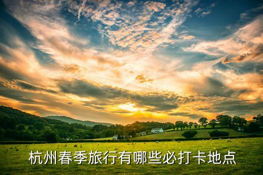  杭州春季旅行有哪些必打卡地点