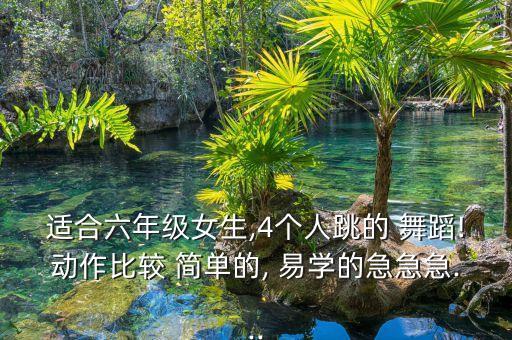 适合六年级女生,4个人跳的 舞蹈!动作比较 简单的, 易学的急急急...