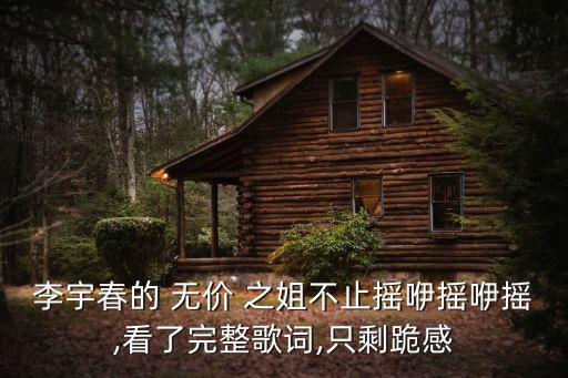 李宇春的 无价 之姐不止摇咿摇咿摇,看了完整歌词,只剩跪感