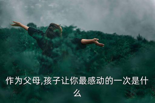 作为父母,孩子让你最感动的一次是什么