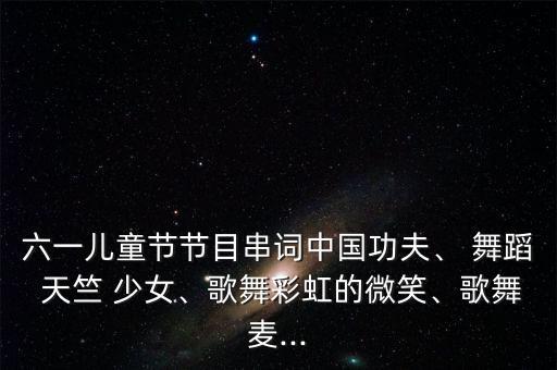 六一儿童节节目串词中国功夫、 舞蹈 天竺 少女、歌舞彩虹的微笑、歌舞麦...