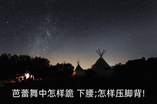 舞蹈下腰步骤,学舞蹈下腰的危害