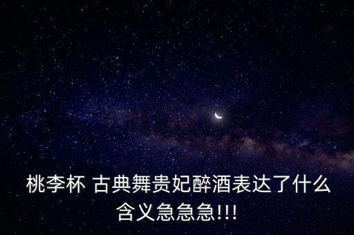  桃李杯 古典舞贵妃醉酒表达了什么含义急急急!!!